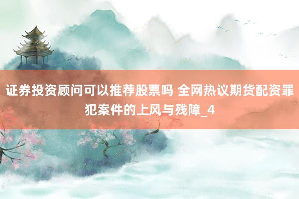 证券投资顾问可以推荐股票吗 全网热议期货配资罪犯案件的上风与残障_4