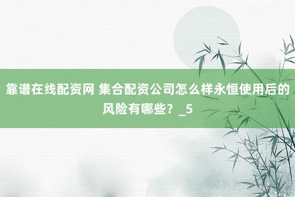 靠谱在线配资网 集合配资公司怎么样永恒使用后的风险有哪些？_5