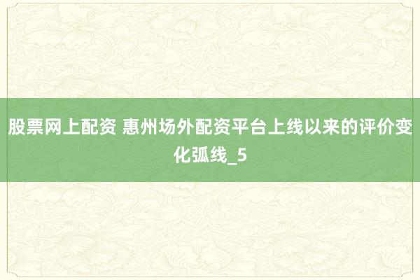 股票网上配资 惠州场外配资平台上线以来的评价变化弧线_5