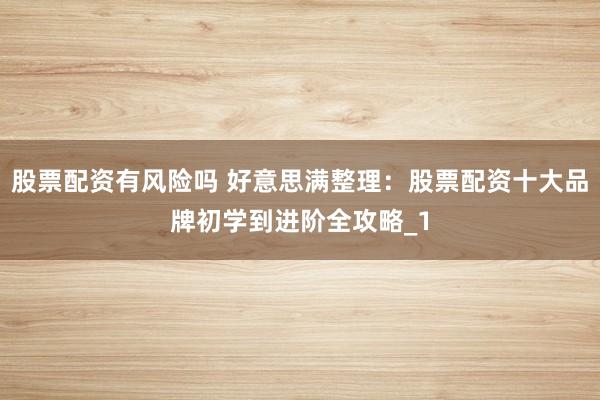 股票配资有风险吗 好意思满整理：股票配资十大品牌初学到进阶全攻略_1