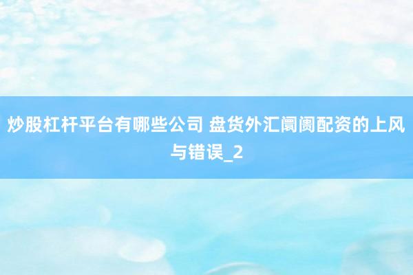 炒股杠杆平台有哪些公司 盘货外汇阛阓配资的上风与错误_2