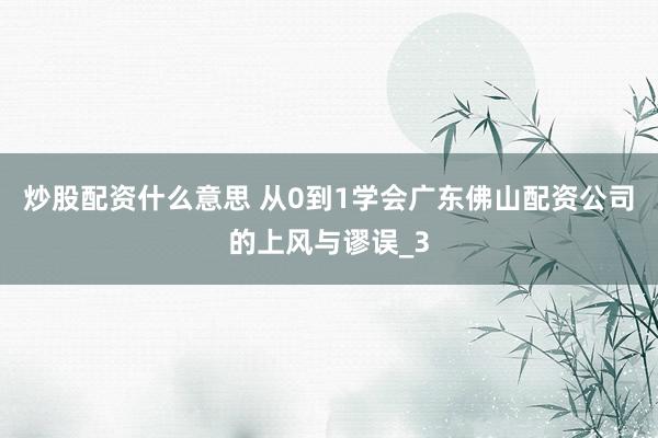 炒股配资什么意思 从0到1学会广东佛山配资公司的上风与谬误_3
