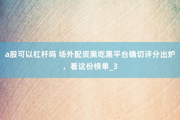 a股可以杠杆吗 场外配资黑吃黑平台确切评分出炉，看这份榜单_3