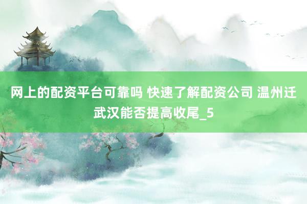网上的配资平台可靠吗 快速了解配资公司 温州迁武汉能否提高收尾_5