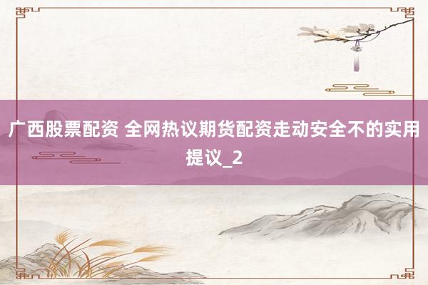 广西股票配资 全网热议期货配资走动安全不的实用提议_2