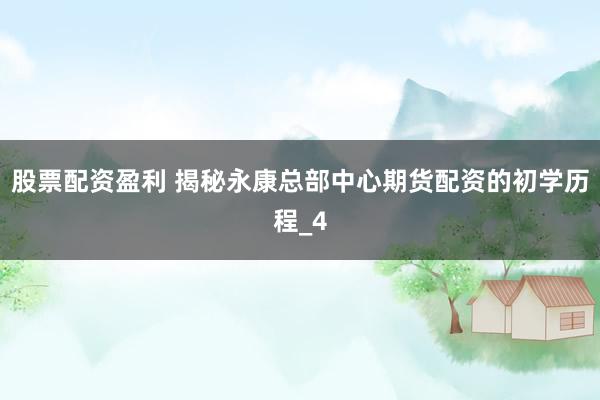 股票配资盈利 揭秘永康总部中心期货配资的初学历程_4