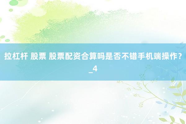 拉杠杆 股票 股票配资合算吗是否不错手机端操作？_4