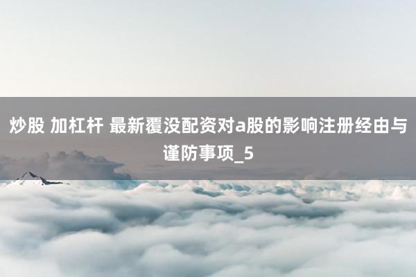 炒股 加杠杆 最新覆没配资对a股的影响注册经由与谨防事项_5