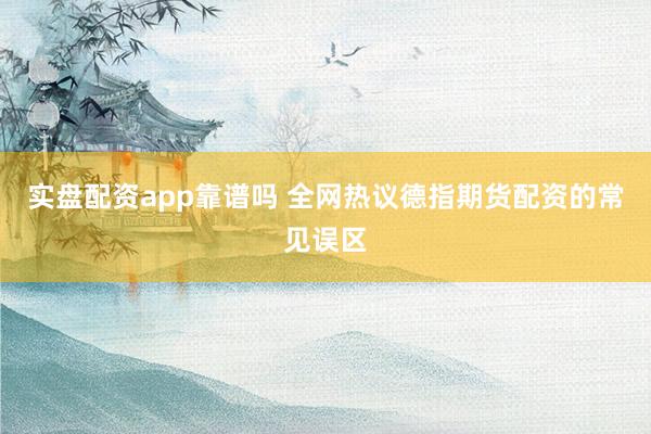 实盘配资app靠谱吗 全网热议德指期货配资的常见误区