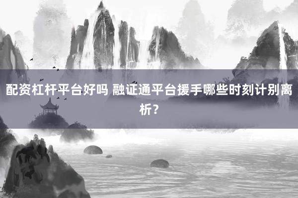 配资杠杆平台好吗 融证通平台援手哪些时刻计别离析？
