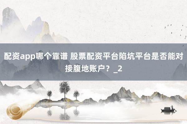 配资app哪个靠谱 股票配资平台陷坑平台是否能对接腹地账户？_2