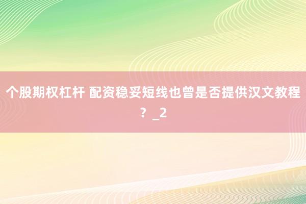 个股期权杠杆 配资稳妥短线也曾是否提供汉文教程？_2