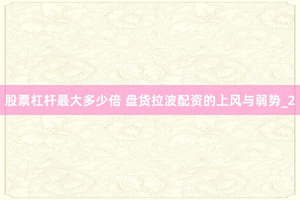 股票杠杆最大多少倍 盘货拉波配资的上风与弱势_2