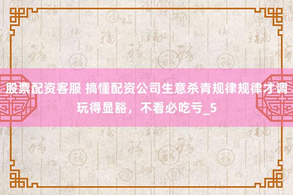股票配资客服 搞懂配资公司生意杀青规律规律才调玩得显豁，不看必吃亏_5