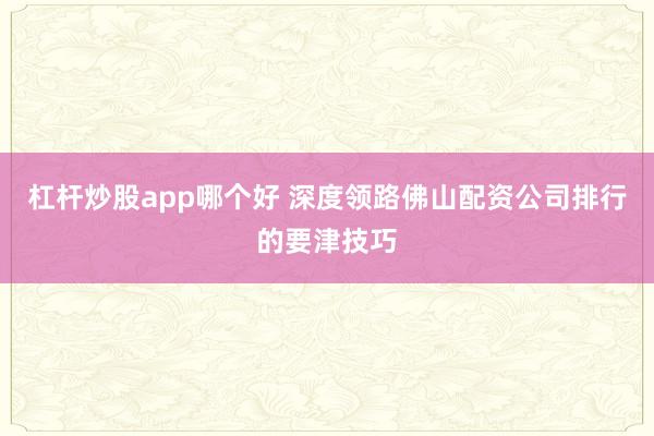 杠杆炒股app哪个好 深度领路佛山配资公司排行的要津技巧