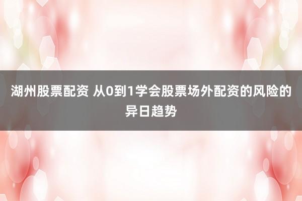 湖州股票配资 从0到1学会股票场外配资的风险的异日趋势
