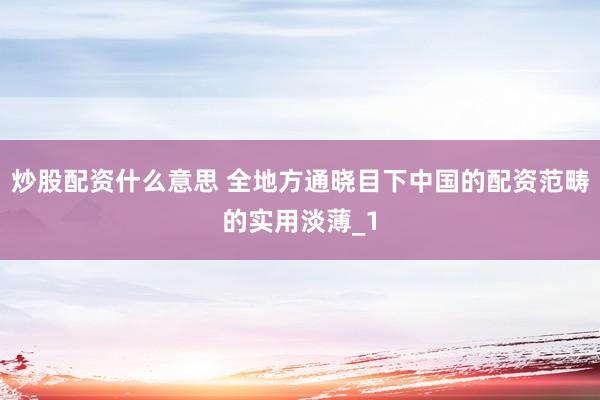 炒股配资什么意思 全地方通晓目下中国的配资范畴的实用淡薄_1