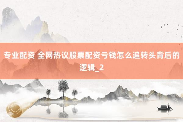 专业配资 全网热议股票配资亏钱怎么追转头背后的逻辑_2