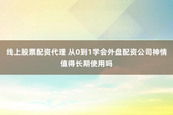 线上股票配资代理 从0到1学会外盘配资公司神情值得长期使用吗