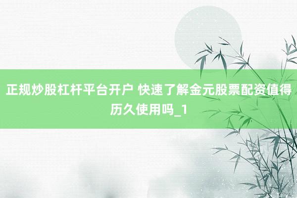 正规炒股杠杆平台开户 快速了解金元股票配资值得历久使用吗_1