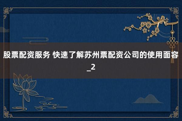 股票配资服务 快速了解苏州票配资公司的使用面容_2
