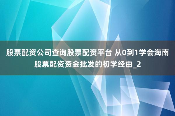 股票配资公司查询股票配资平台 从0到1学会海南股票配资资金批发的初学经由_2