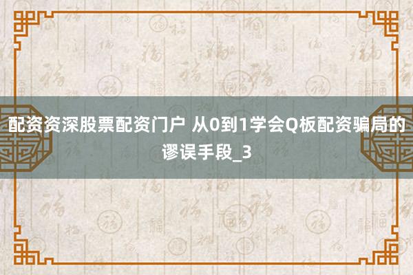 配资资深股票配资门户 从0到1学会Q板配资骗局的谬误手段_3