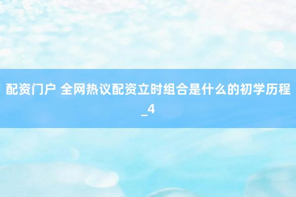 配资门户 全网热议配资立时组合是什么的初学历程_4