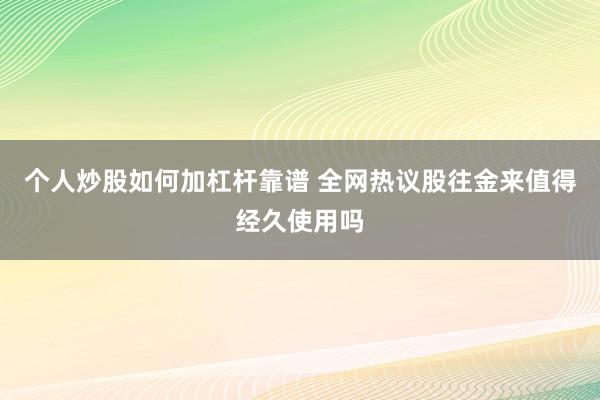 个人炒股如何加杠杆靠谱 全网热议股往金来值得经久使用吗