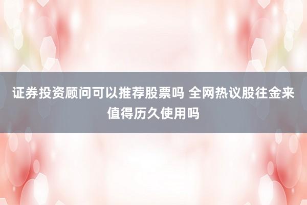 证券投资顾问可以推荐股票吗 全网热议股往金来值得历久使用吗