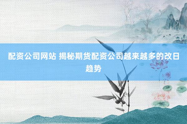 配资公司网站 揭秘期货配资公司越来越多的改日趋势