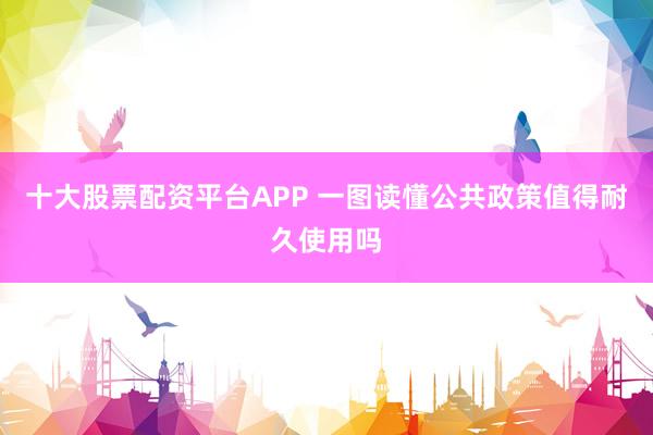 十大股票配资平台APP 一图读懂公共政策值得耐久使用吗