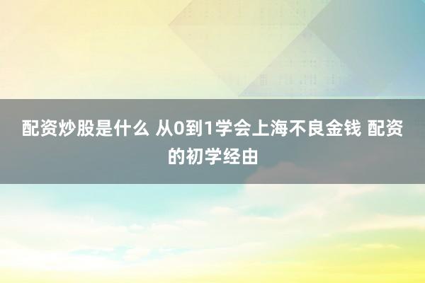 配资炒股是什么 从0到1学会上海不良金钱 配资的初学经由