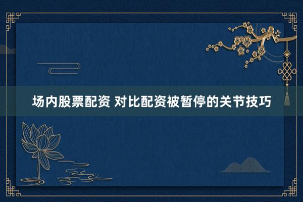 场内股票配资 对比配资被暂停的关节技巧