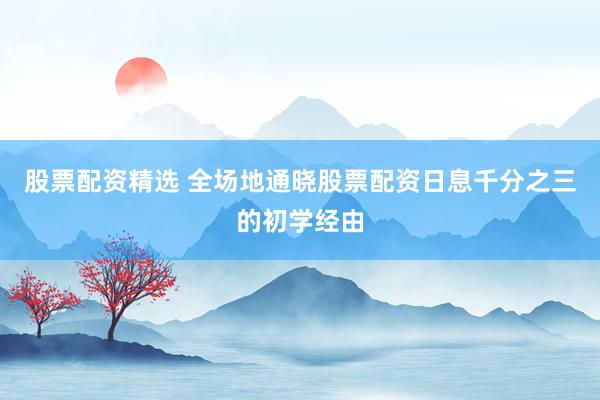 股票配资精选 全场地通晓股票配资日息千分之三的初学经由