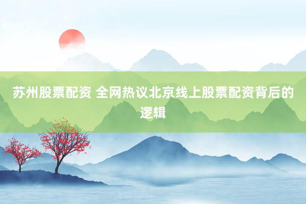 苏州股票配资 全网热议北京线上股票配资背后的逻辑
