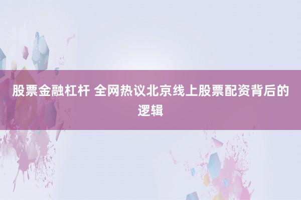 股票金融杠杆 全网热议北京线上股票配资背后的逻辑