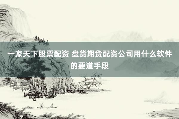 一家天下股票配资 盘货期货配资公司用什么软件的要道手段