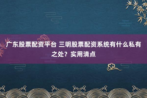 广东股票配资平台 三明股票配资系统有什么私有之处？实用清点