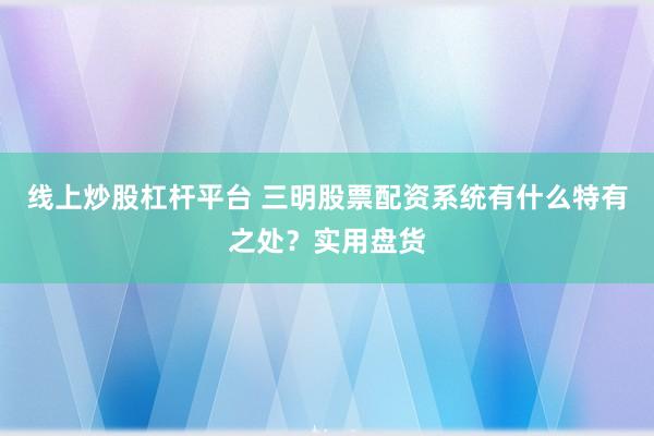 线上炒股杠杆平台 三明股票配资系统有什么特有之处?实用盘货