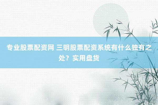 专业股票配资网 三明股票配资系统有什么独有之处？实用盘货