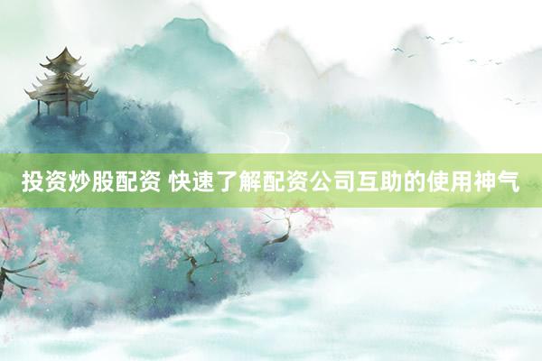 投资炒股配资 快速了解配资公司互助的使用神气