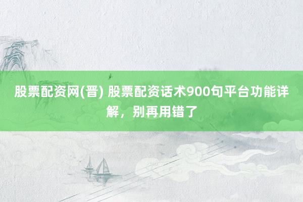 股票配资网(晋) 股票配资话术900句平台功能详解，别再用错了