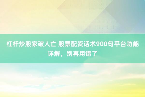 杠杆炒股家破人亡 股票配资话术900句平台功能详解，别再用错了