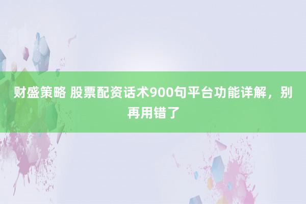财盛策略 股票配资话术900句平台功能详解，别再用错了