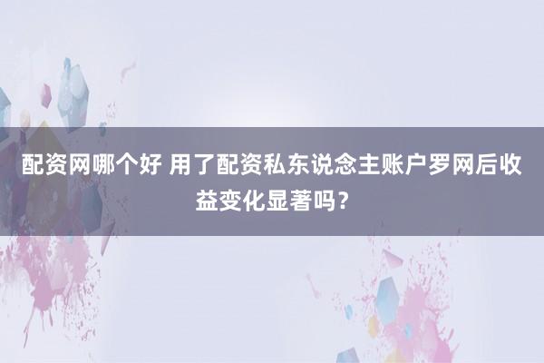 配资网哪个好 用了配资私东说念主账户罗网后收益变化显著吗？