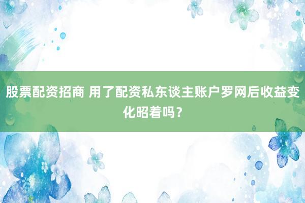 股票配资招商 用了配资私东谈主账户罗网后收益变化昭着吗？