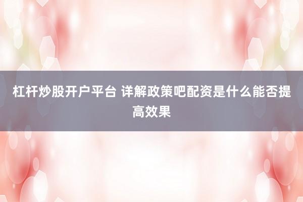 杠杆炒股开户平台 详解政策吧配资是什么能否提高效果
