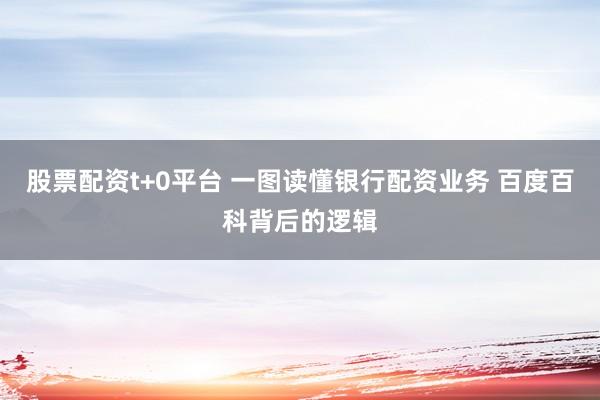 股票配资t+0平台 一图读懂银行配资业务 百度百科背后的逻辑