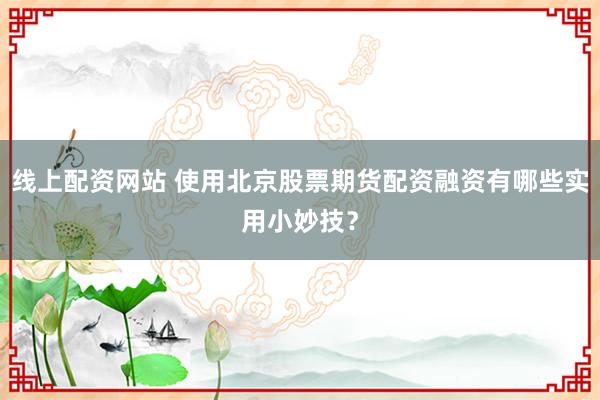 线上配资网站 使用北京股票期货配资融资有哪些实用小妙技？